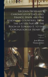 Cover image for Sir John Froissart's Chronicles of England, France, Spain, and the Adjoining Countries, From the Latter Part of the Reign of Edward II. to the Coronation of Henry IV; Volume 3