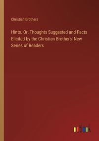 Cover image for Hints. Or, Thoughts Suggested and Facts Elicited by the Christian Brothers' New Series of Readers