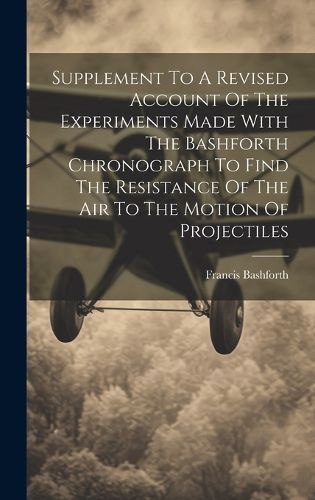 Cover image for Supplement To A Revised Account Of The Experiments Made With The Bashforth Chronograph To Find The Resistance Of The Air To The Motion Of Projectiles