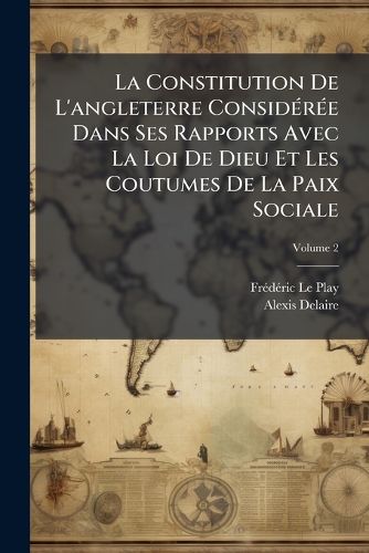 Cover image for La Constitution de L'Angleterre Considre Dans Ses Rapports Avec La Loi de Dieu Et Les Coutumes de La Paix Sociale: Prcdee D'Apercus Sommaires Sur La Nature Du Sol Et L'Histoire de La Race, Volume 2