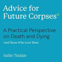 Cover image for Advice for Future Corpses (and Those Who Love Them): A Practical Perspective on Death and Dying