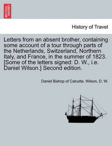 Cover image for Letters from an Absent Brother, Containing Some Account of a Tour Through Parts of the Netherlands, Switzerland, Northern Italy, and France, in the Summer of 1823. [Some of the Letters Signed: D. W., i.e. Daniel Wilson.] Second Edition.