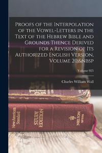 Cover image for Proofs of the Interpolation of the Vowel-Letters in the Text of the Hebrew Bible and Grounds Thence Derived for a Revision of Its Authorized English Version, Volume 20; Volume 925