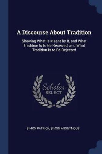 Cover image for A Discourse about Tradition: Shewing What Is Meant by It, and What Tradition Is to Be Received, and What Tradition Is to Be Rejected