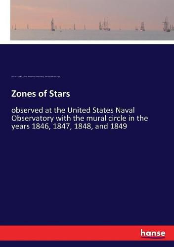 Cover image for Zones of Stars: observed at the United States Naval Observatory with the mural circle in the years 1846, 1847, 1848, and 1849