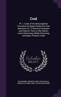 Cover image for Coal: PT. 1, Coals of the Monongahela Formation or Upper Productive Coal Measures; PT. 2, Chemical Analyses and Calorific Tests of the Clarion, Lower Kittanning, Middle Kittanning and Upper Freeport Coals