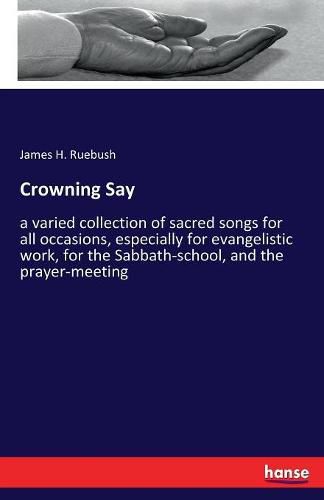 Cover image for Crowning Say: a varied collection of sacred songs for all occasions, especially for evangelistic work, for the Sabbath-school, and the prayer-meeting