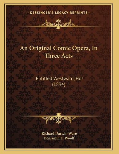 Cover image for An Original Comic Opera, in Three Acts: Entitled Westward, Ho! (1894)