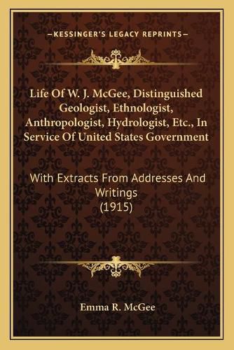 Life of W. J. McGee, Distinguished Geologist, Ethnologist, Anthropologist, Hydrologist, Etc., in Service of United States Government: With Extracts from Addresses and Writings (1915)