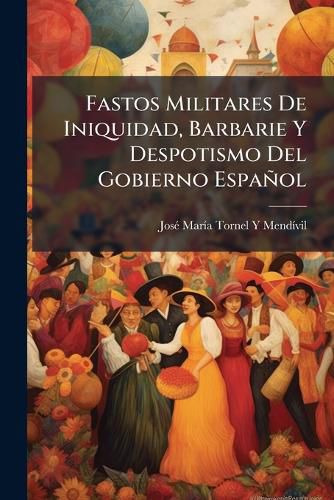 Cover image for Fastos Militares de Iniquidad, Barbarie y Despotismo del Gobierno Espaol: Ejecutados En Las Villas de Orizava y Crdoba En La Guerra de Once Aos, Por Causa de La Independencia y Libertad de La Nacin Mexicana, Hasta Que Se Consum La Primera Por Lo