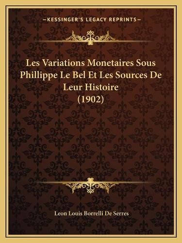 Les Variations Monetaires Sous Phillippe Le Bel Et Les Sources de Leur Histoire (1902)