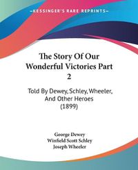 Cover image for The Story of Our Wonderful Victories Part 2: Told by Dewey, Schley, Wheeler, and Other Heroes (1899)
