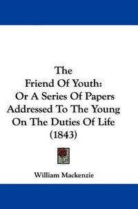 Cover image for The Friend Of Youth: Or A Series Of Papers Addressed To The Young On The Duties Of Life (1843)