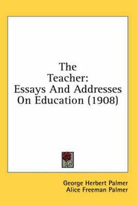 Cover image for The Teacher: Essays and Addresses on Education (1908)