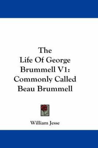 The Life of George Brummell V1: Commonly Called Beau Brummell