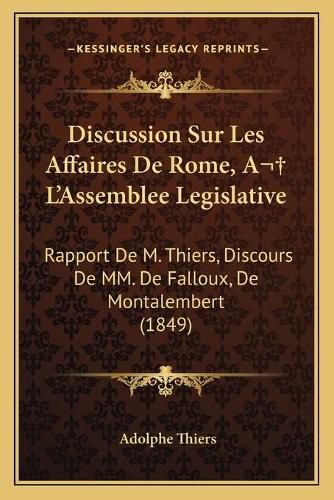 Discussion Sur Les Affaires de Rome, A L'Assemblee Legislative: Rapport de M. Thiers, Discours de MM. de Falloux, de Montalembert (1849)