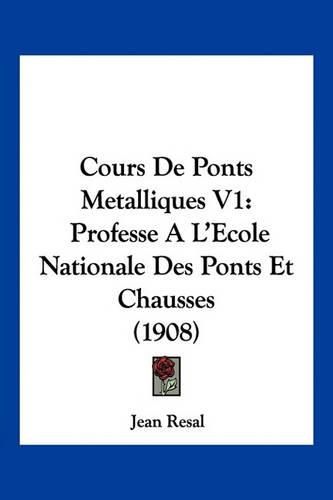 Cover image for Cours de Ponts Metalliques V1: Professe A L'Ecole Nationale Des Ponts Et Chausses (1908)