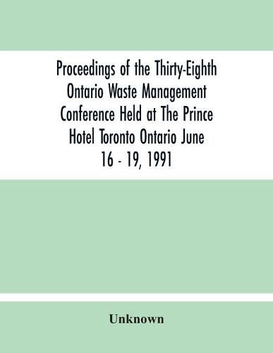 Cover image for Proceedings Of The Thirty-Eighth Ontario Waste Management Conference Held At The Prince Hotel Toronto Ontario June 16 - 19, 1991