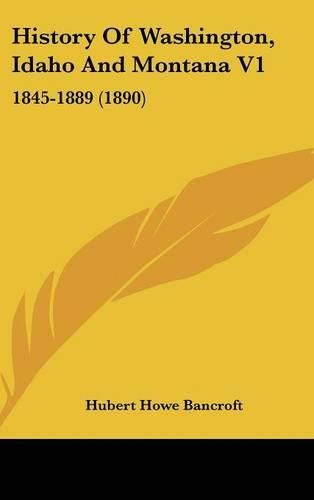 Cover image for History of Washington, Idaho and Montana V1: 1845-1889 (1890)