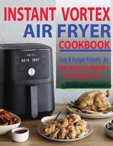 Cover image for Instant Vortex Air Fryer Cookbook: Easy & Budget-Friendly Air Fryer Recipes For Beginners & Advanced Users