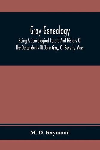 Cover image for Gray Genealogy: Being A Genealogical Record And History Of The Descendants Of John Gray, Of Beverly, Mass., And Also Including Sketches Of Other Gray Families