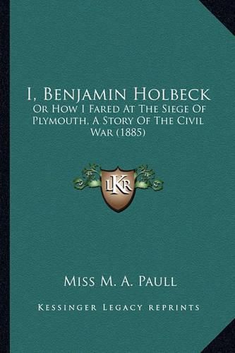 Cover image for I, Benjamin Holbeck: Or How I Fared at the Siege of Plymouth, a Story of the Civil War (1885)