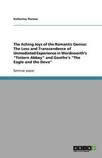 Cover image for The Aching Joys of the Romantic Genius: The Loss and Transcendence of Unmediated Experience in Wordsworth's  Tintern Abbey  and Goethe's  The Eagle and the Dove