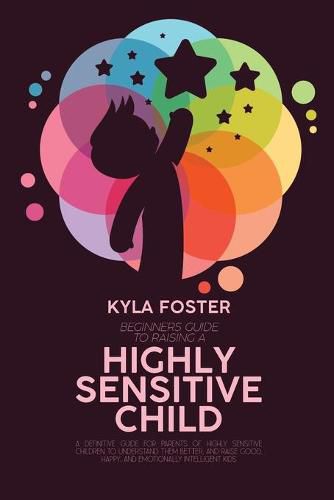 Cover image for Beginners Guide To Raising A Highly Sensitive Child: A Definitive Guide For Parents Of Highly Sensitive Children To Understand Them Better, And Raise Good, Happy, And Emotionally Intelligent Kids