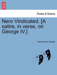 Cover image for Nero Vindicated. [A Satire, in Verse, on George IV.]