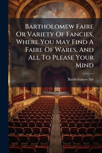 Cover image for Bartholomew Faire Or Variety Of Fancies, Where You May Find A Faire Of Wares, And All To Please Your Mind