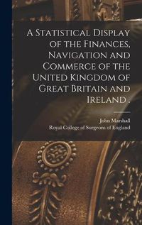 Cover image for A Statistical Display of the Finances, Navigation and Commerce of the United Kingdom of Great Britain and Ireland .