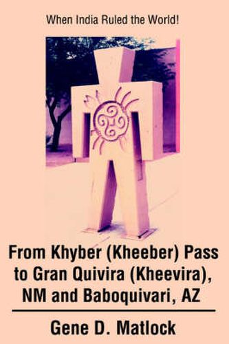 Cover image for From Khyber (Kheeber) Pass to Gran Quivira (Kheevira), NM and Baboquivari, AZ: When India Ruled the World!