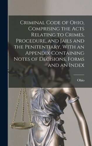 Cover image for Criminal Code of Ohio, Comprising the Acts Relating to Crimes, Procedure, and Jails and the Penitentiary, With an Appendix Containing Notes of Decisions, Forms and an Index