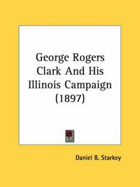 Cover image for George Rogers Clark and His Illinois Campaign (1897)