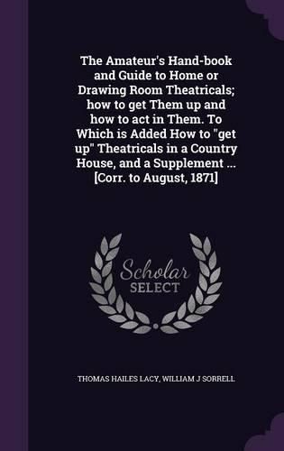 The Amateur's Hand-Book and Guide to Home or Drawing Room Theatricals; How to Get Them Up and How to Act in Them. to Which Is Added How to Get Up Theatricals in a Country House, and a Supplement ... [Corr. to August, 1871]