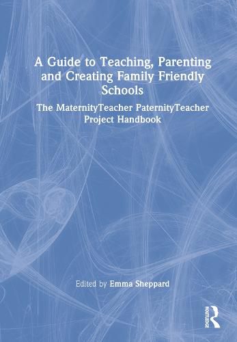 A Guide to Teaching, Parenting and Creating Family Friendly Schools: The MaternityTeacher PaternityTeacher Project Handbook