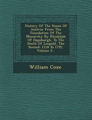 Cover image for History of the House of Austria: From the Foundation of the Monarchy by Rhodolph of Hapsburgh, to the Death of Leopold, the Second: 1218 to 1792, Volume 5...