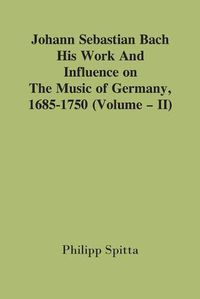 Cover image for Johann Sebastian Bach: His Work And Influence On The Music Of Germany, 1685-1750; (Volume - II)