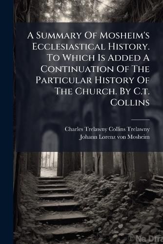 Cover image for A Summary of Mosheim's Ecclesiastical History. to Which Is Added a Continuation of the Particular History of the Church. by C.T. Collins