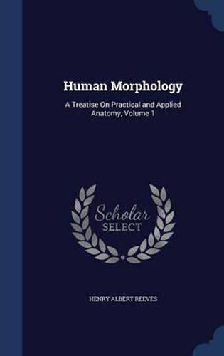 Cover image for Human Morphology: A Treatise on Practical and Applied Anatomy, Volume 1