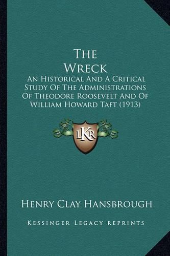 The Wreck the Wreck: An Historical and a Critical Study of the Administrations Ofan Historical and a Critical Study of the Administrations of Theodore Roosevelt and of William Howard Taft (1913) Theodore Roosevelt and of William Howard Taft (1913)