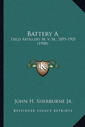 Cover image for Battery a: Field Artillery M. V. M., 1895-1905 (1908)