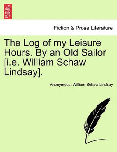 Cover image for The Log of My Leisure Hours. by an Old Sailor [I.E. William Schaw Lindsay].