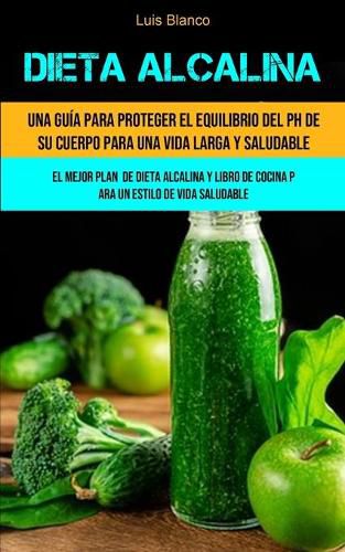 Cover image for Dieta Alcalina: Una guia para proteger el equilibrio del ph de su cuerpo para una vida larga y saludable (El mejor plan de dieta alcalina y libro de cocina para un estilo de vida saludable)