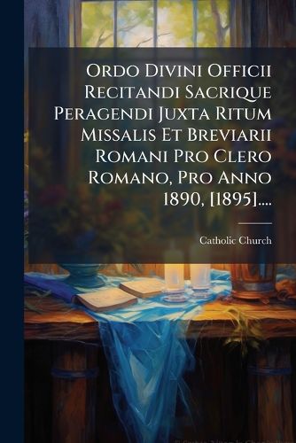 Cover image for Ordo Divini Officii Recitandi Sacrique Peragendi Juxta Ritum Missalis Et Breviarii Romani Pro Clero Romano, Pro Anno 1890, [1895]....