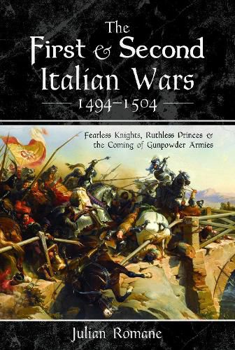 Cover image for The First and Second Italian Wars 1494-1504: Fearless Knights, Ruthless Princes and the Coming of Gunpowder Armies