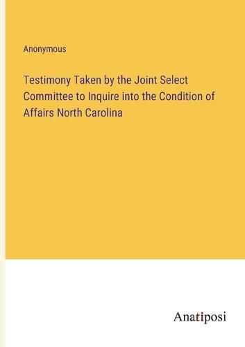 Cover image for Testimony Taken by the Joint Select Committee to Inquire into the Condition of Affairs North Carolina