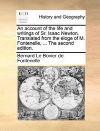 Cover image for An Account of the Life and Writings of Sr. Isaac Newton. Translated from the Eloge of M. Fontenelle, ... the Second Edition.