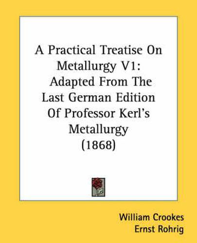 Cover image for A Practical Treatise on Metallurgy V1: Adapted from the Last German Edition of Professor Kerl's Metallurgy (1868)