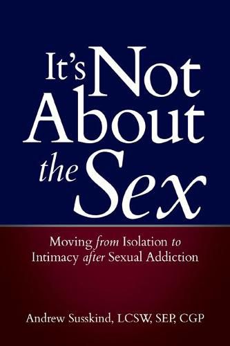 Cover image for It's Not About the Sex: Moving from Isolation to Intimacy After Sexual Addiction